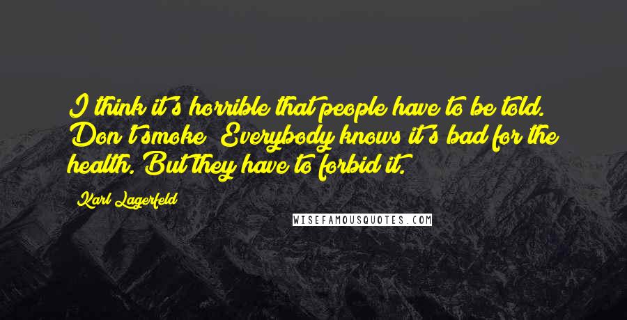 Karl Lagerfeld Quotes: I think it's horrible that people have to be told. Don't smoke! Everybody knows it's bad for the health. But they have to forbid it.