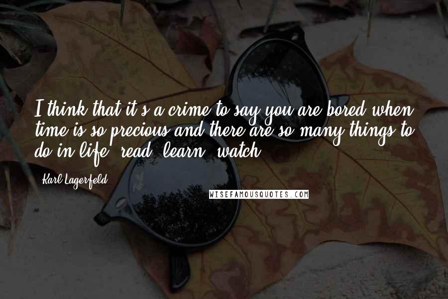 Karl Lagerfeld Quotes: I think that it's a crime to say you are bored when time is so precious and there are so many things to do in life: read, learn, watch.