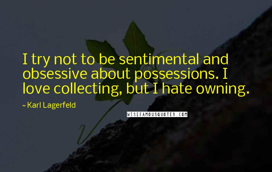 Karl Lagerfeld Quotes: I try not to be sentimental and obsessive about possessions. I love collecting, but I hate owning.