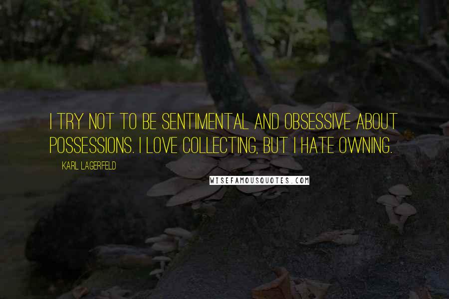 Karl Lagerfeld Quotes: I try not to be sentimental and obsessive about possessions. I love collecting, but I hate owning.