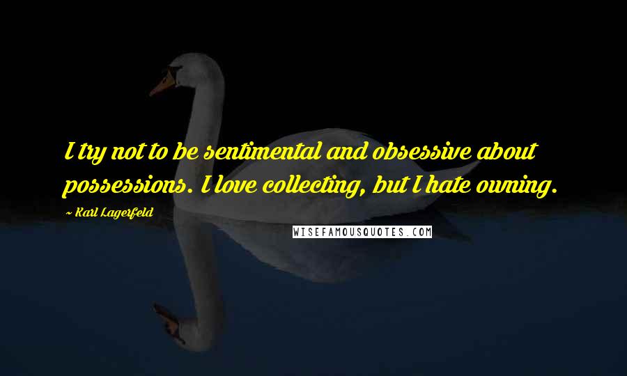 Karl Lagerfeld Quotes: I try not to be sentimental and obsessive about possessions. I love collecting, but I hate owning.