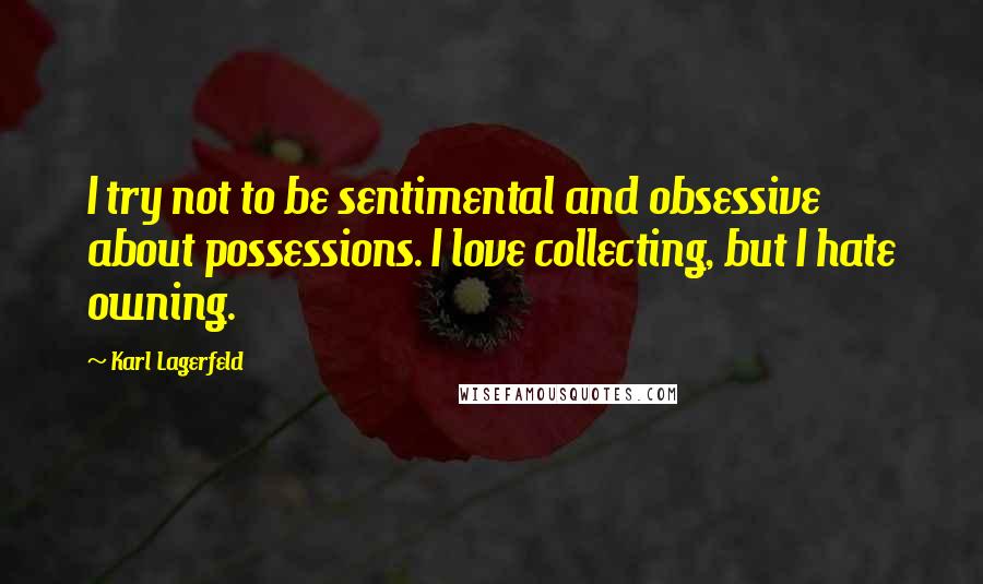 Karl Lagerfeld Quotes: I try not to be sentimental and obsessive about possessions. I love collecting, but I hate owning.