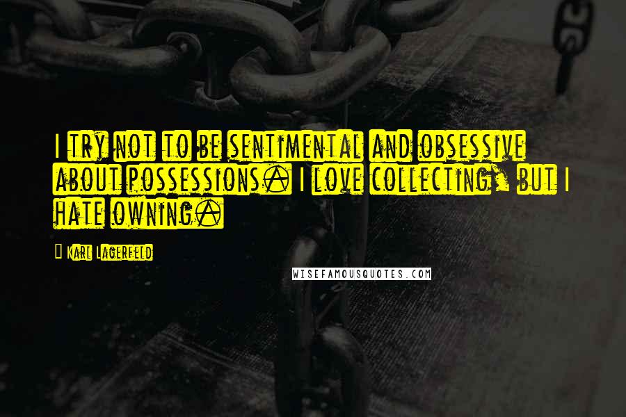 Karl Lagerfeld Quotes: I try not to be sentimental and obsessive about possessions. I love collecting, but I hate owning.