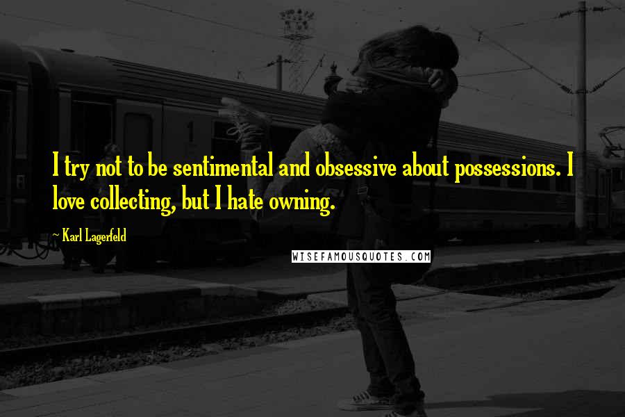 Karl Lagerfeld Quotes: I try not to be sentimental and obsessive about possessions. I love collecting, but I hate owning.