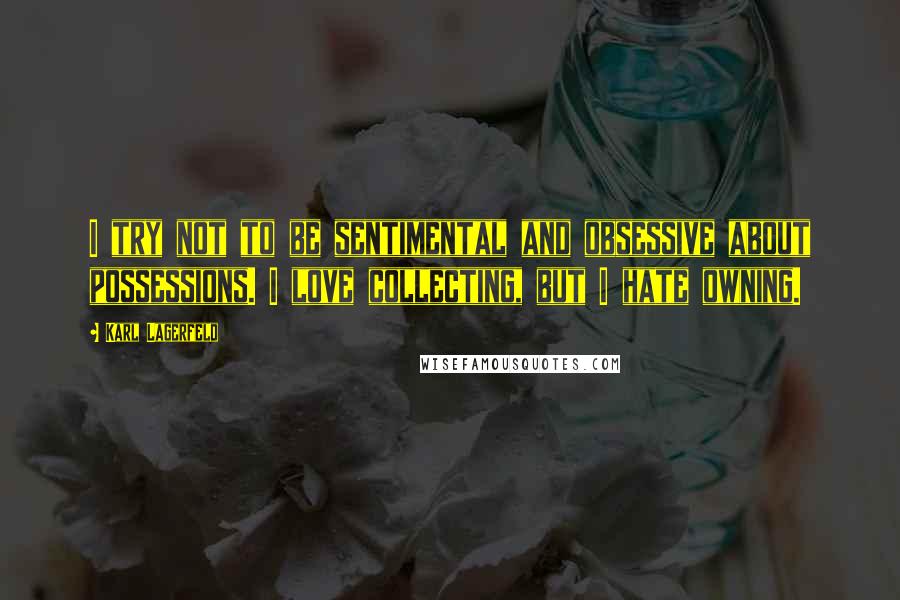 Karl Lagerfeld Quotes: I try not to be sentimental and obsessive about possessions. I love collecting, but I hate owning.