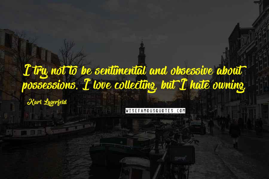 Karl Lagerfeld Quotes: I try not to be sentimental and obsessive about possessions. I love collecting, but I hate owning.