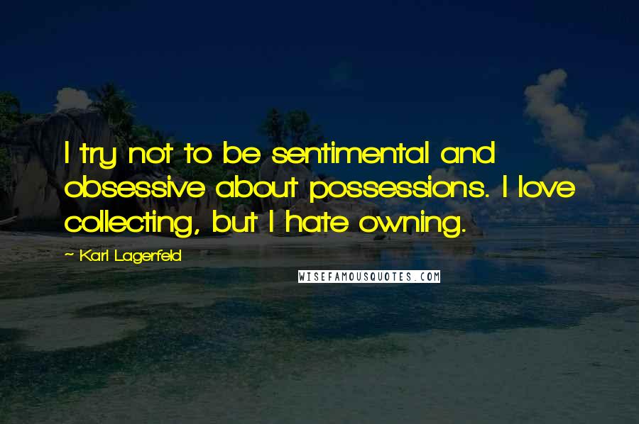 Karl Lagerfeld Quotes: I try not to be sentimental and obsessive about possessions. I love collecting, but I hate owning.