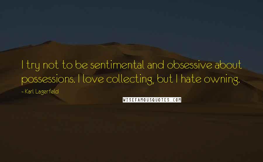 Karl Lagerfeld Quotes: I try not to be sentimental and obsessive about possessions. I love collecting, but I hate owning.