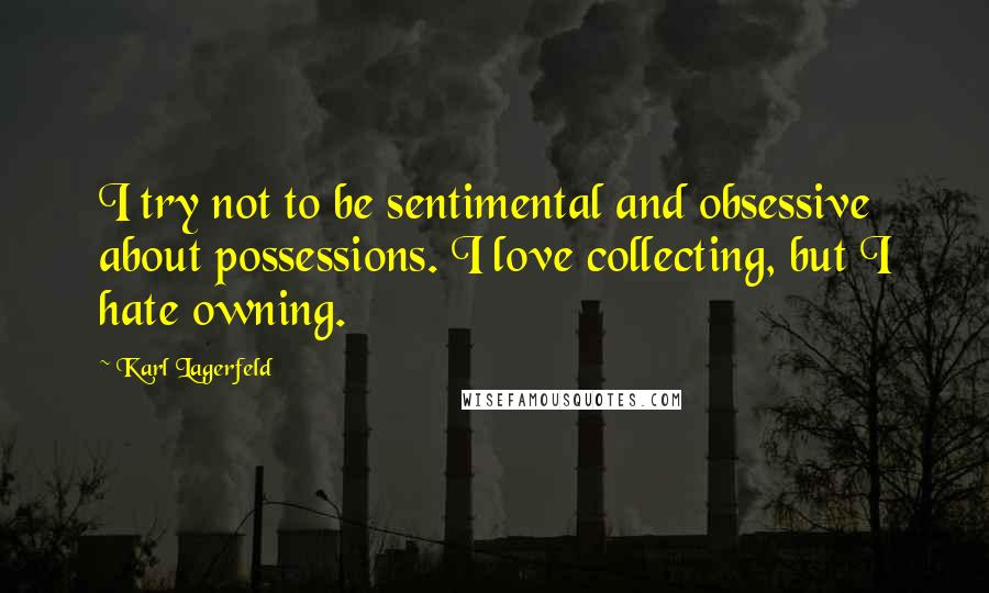 Karl Lagerfeld Quotes: I try not to be sentimental and obsessive about possessions. I love collecting, but I hate owning.