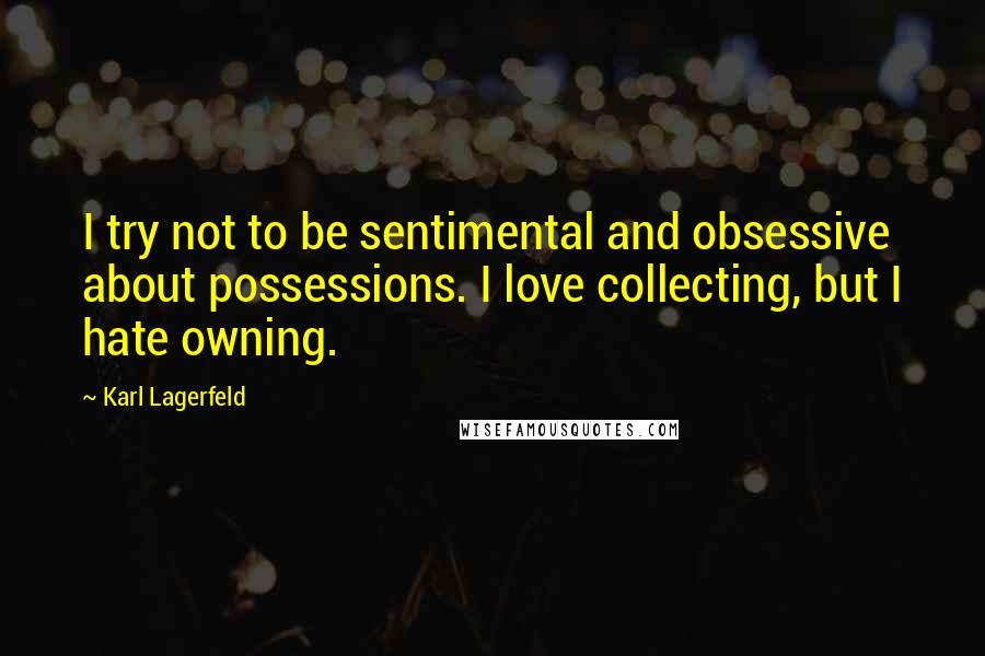 Karl Lagerfeld Quotes: I try not to be sentimental and obsessive about possessions. I love collecting, but I hate owning.