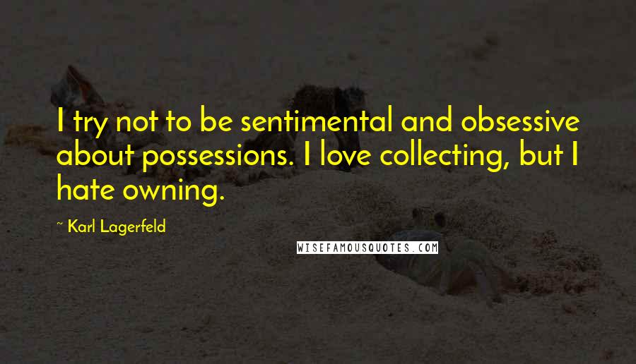 Karl Lagerfeld Quotes: I try not to be sentimental and obsessive about possessions. I love collecting, but I hate owning.