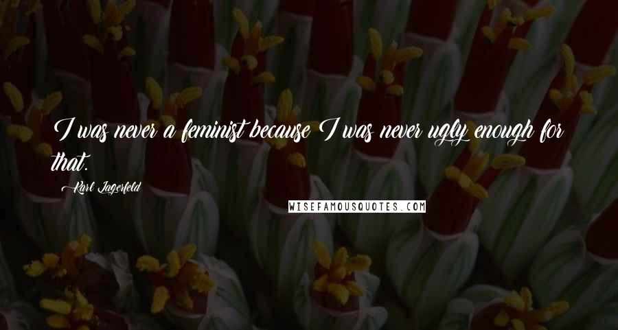 Karl Lagerfeld Quotes: I was never a feminist because I was never ugly enough for that.