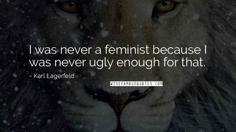 Karl Lagerfeld Quotes: I was never a feminist because I was never ugly enough for that.