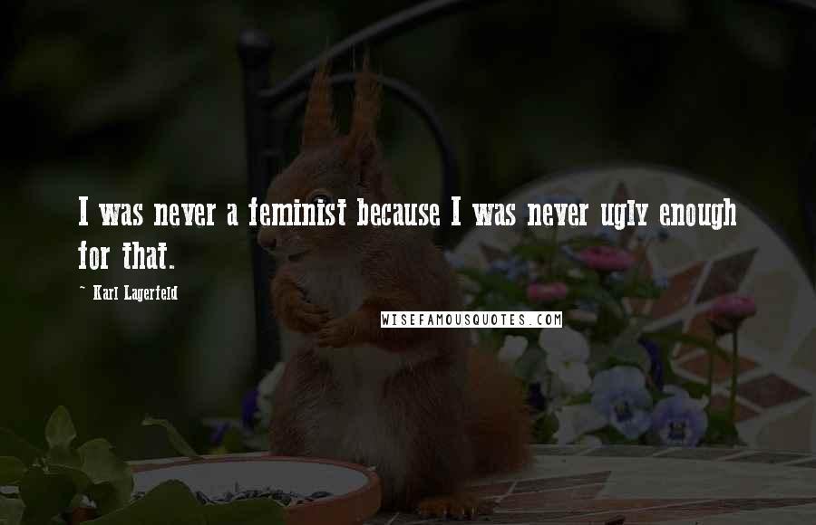 Karl Lagerfeld Quotes: I was never a feminist because I was never ugly enough for that.