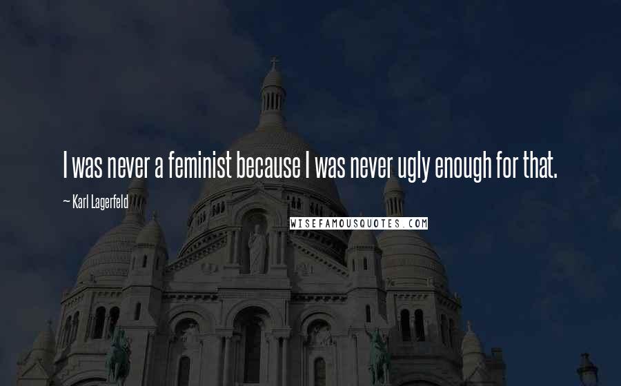 Karl Lagerfeld Quotes: I was never a feminist because I was never ugly enough for that.