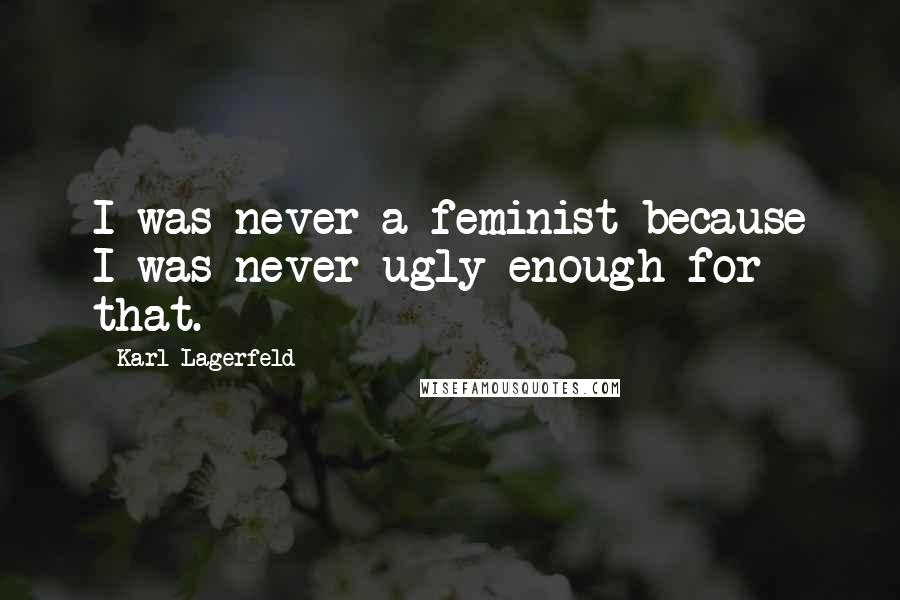 Karl Lagerfeld Quotes: I was never a feminist because I was never ugly enough for that.