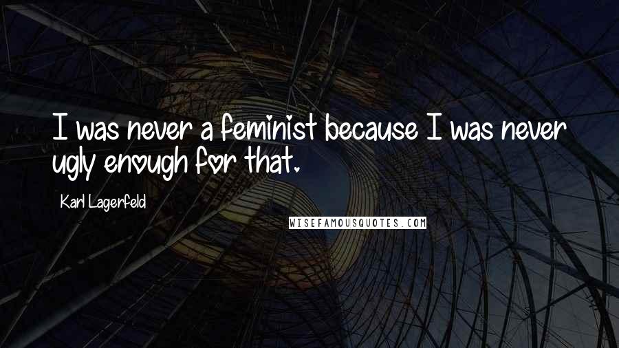 Karl Lagerfeld Quotes: I was never a feminist because I was never ugly enough for that.