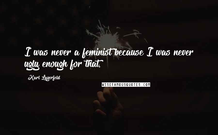 Karl Lagerfeld Quotes: I was never a feminist because I was never ugly enough for that.