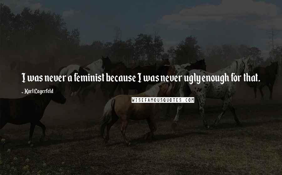 Karl Lagerfeld Quotes: I was never a feminist because I was never ugly enough for that.