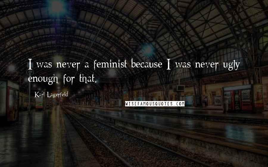 Karl Lagerfeld Quotes: I was never a feminist because I was never ugly enough for that.