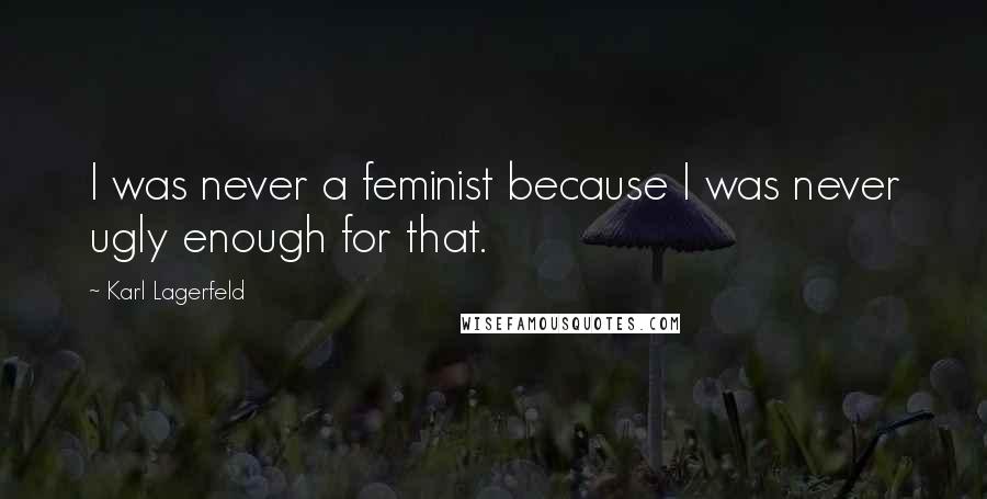 Karl Lagerfeld Quotes: I was never a feminist because I was never ugly enough for that.