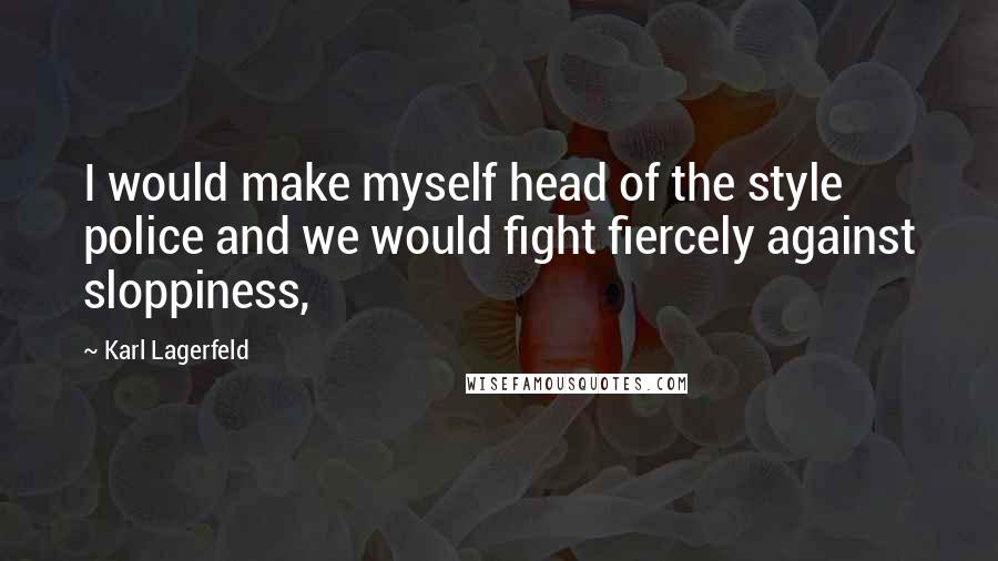 Karl Lagerfeld Quotes: I would make myself head of the style police and we would fight fiercely against sloppiness,
