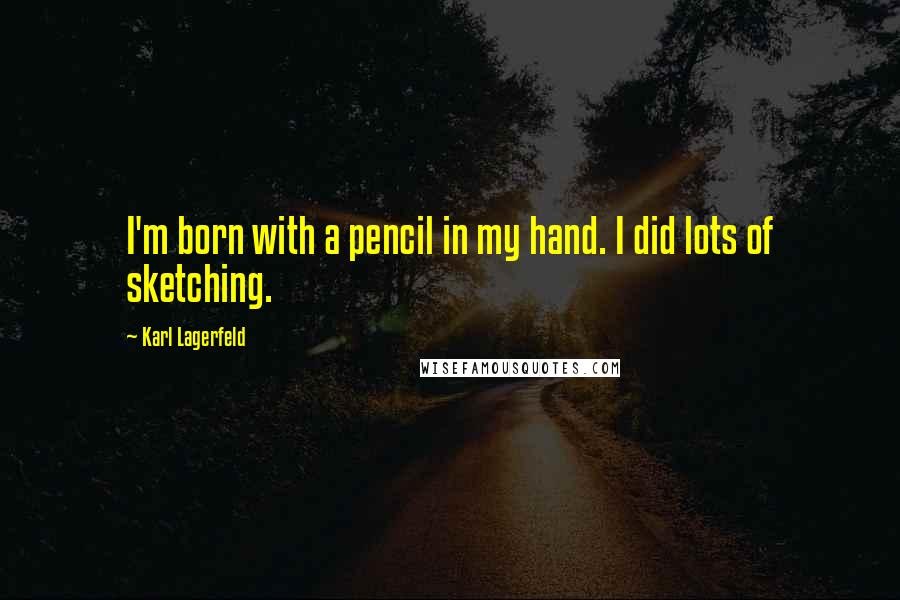 Karl Lagerfeld Quotes: I'm born with a pencil in my hand. I did lots of sketching.