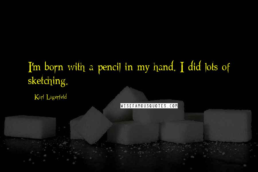 Karl Lagerfeld Quotes: I'm born with a pencil in my hand. I did lots of sketching.