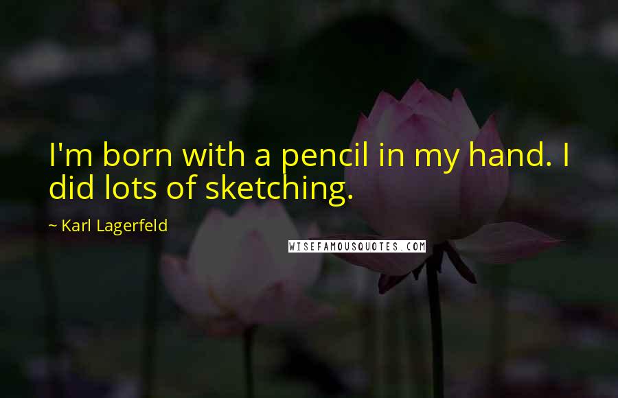 Karl Lagerfeld Quotes: I'm born with a pencil in my hand. I did lots of sketching.