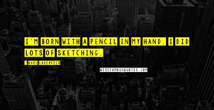 Karl Lagerfeld Quotes: I'm born with a pencil in my hand. I did lots of sketching.