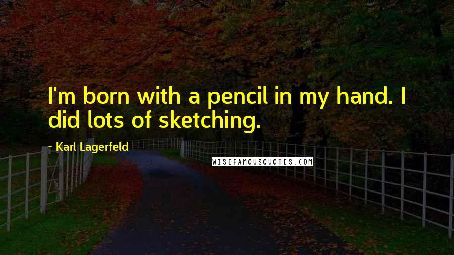 Karl Lagerfeld Quotes: I'm born with a pencil in my hand. I did lots of sketching.