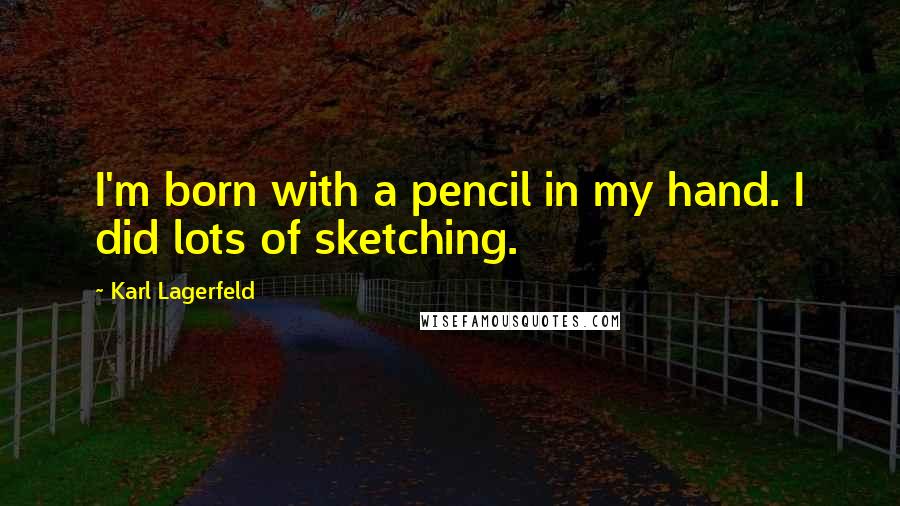 Karl Lagerfeld Quotes: I'm born with a pencil in my hand. I did lots of sketching.