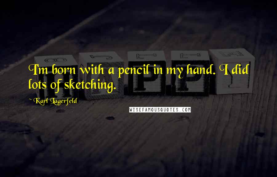 Karl Lagerfeld Quotes: I'm born with a pencil in my hand. I did lots of sketching.