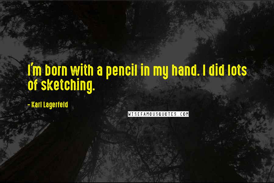 Karl Lagerfeld Quotes: I'm born with a pencil in my hand. I did lots of sketching.