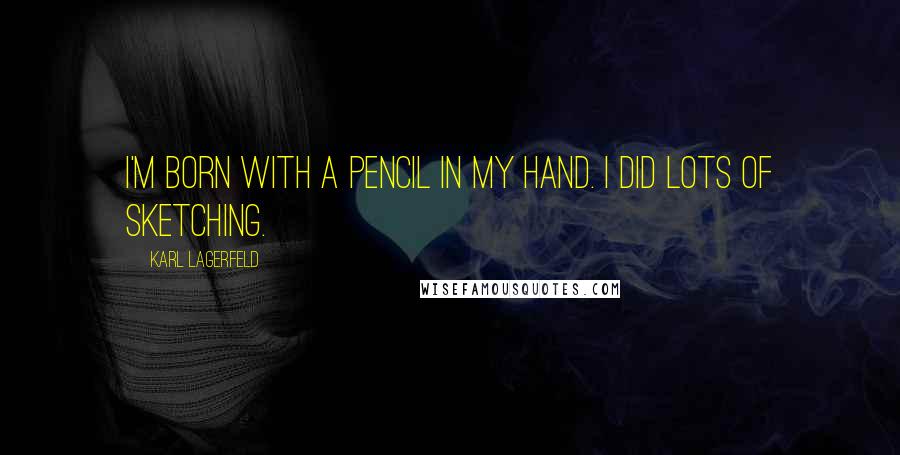 Karl Lagerfeld Quotes: I'm born with a pencil in my hand. I did lots of sketching.