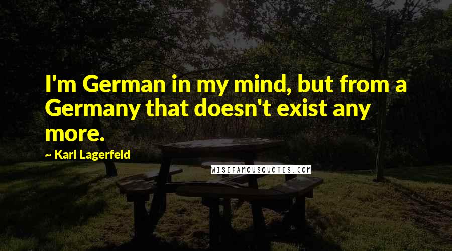 Karl Lagerfeld Quotes: I'm German in my mind, but from a Germany that doesn't exist any more.