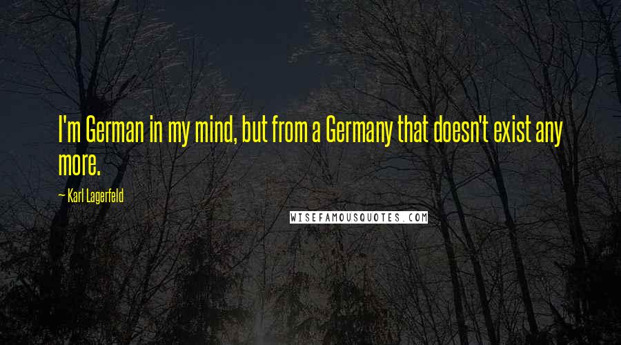 Karl Lagerfeld Quotes: I'm German in my mind, but from a Germany that doesn't exist any more.