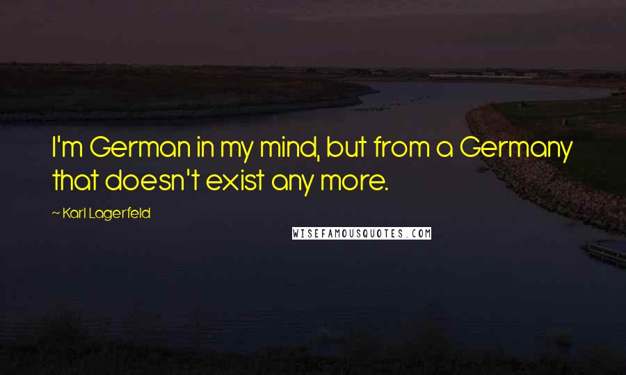 Karl Lagerfeld Quotes: I'm German in my mind, but from a Germany that doesn't exist any more.