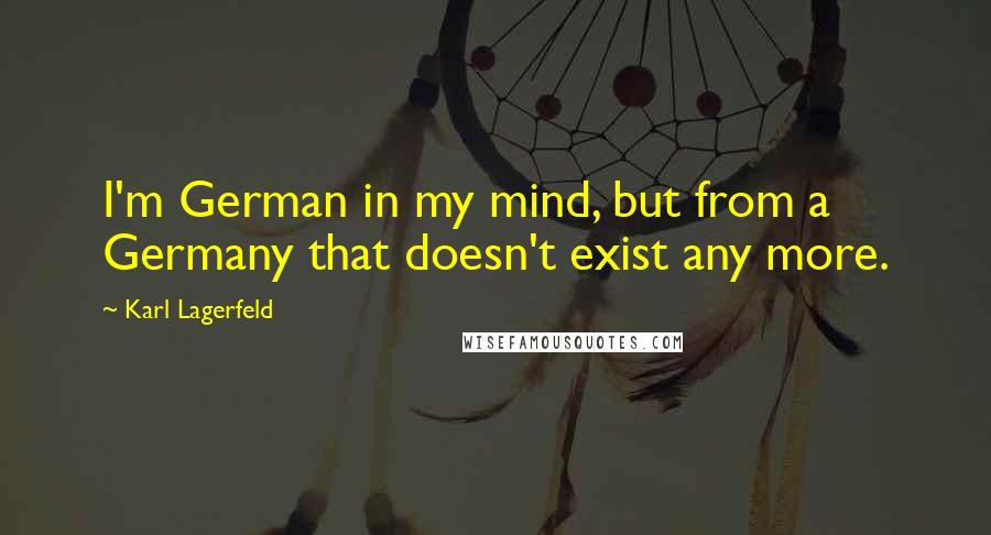 Karl Lagerfeld Quotes: I'm German in my mind, but from a Germany that doesn't exist any more.