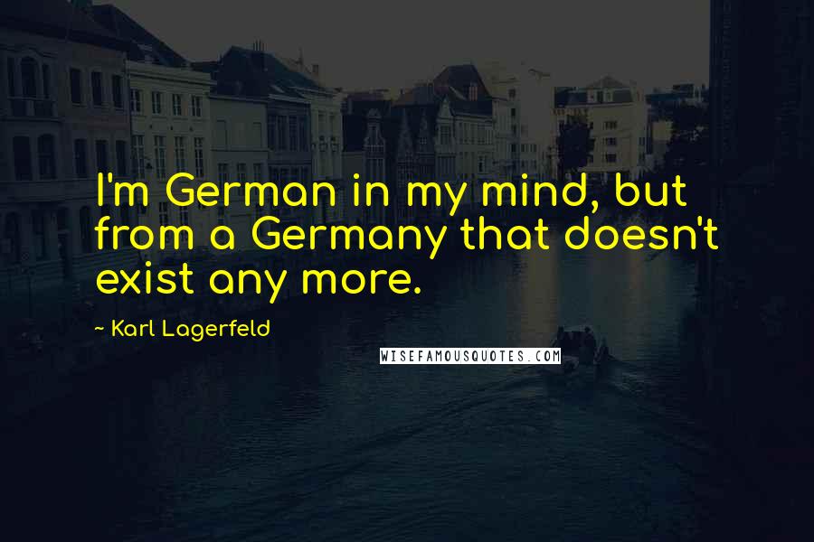 Karl Lagerfeld Quotes: I'm German in my mind, but from a Germany that doesn't exist any more.