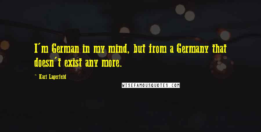 Karl Lagerfeld Quotes: I'm German in my mind, but from a Germany that doesn't exist any more.