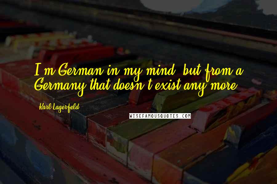 Karl Lagerfeld Quotes: I'm German in my mind, but from a Germany that doesn't exist any more.