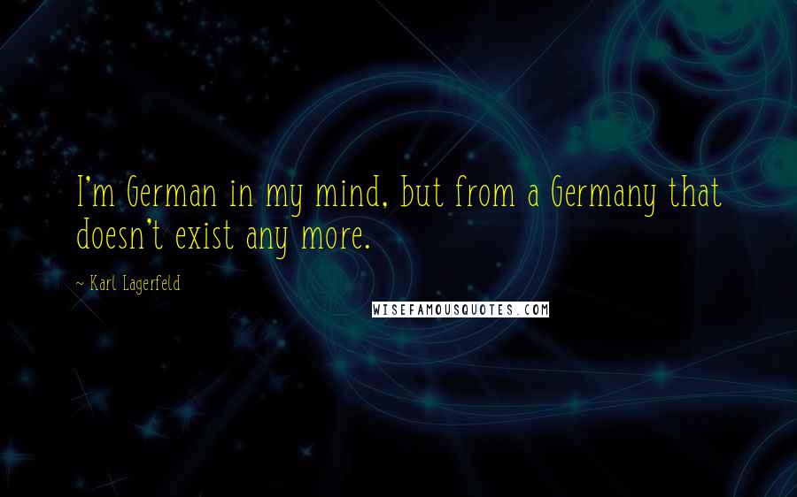 Karl Lagerfeld Quotes: I'm German in my mind, but from a Germany that doesn't exist any more.