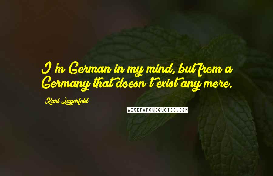 Karl Lagerfeld Quotes: I'm German in my mind, but from a Germany that doesn't exist any more.