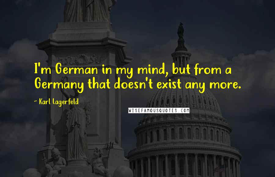 Karl Lagerfeld Quotes: I'm German in my mind, but from a Germany that doesn't exist any more.