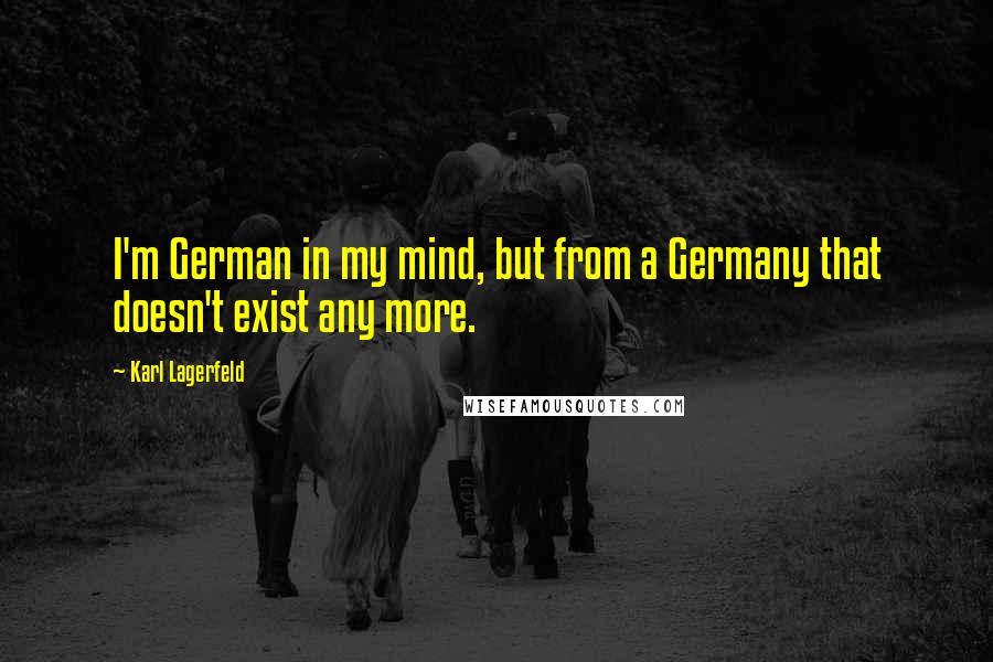 Karl Lagerfeld Quotes: I'm German in my mind, but from a Germany that doesn't exist any more.