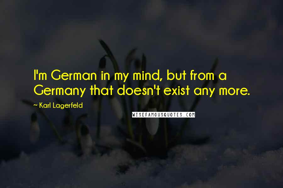 Karl Lagerfeld Quotes: I'm German in my mind, but from a Germany that doesn't exist any more.