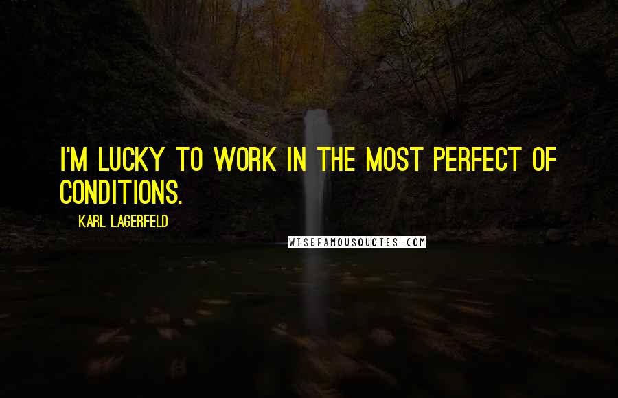 Karl Lagerfeld Quotes: I'm lucky to work in the most perfect of conditions.