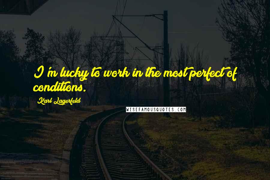 Karl Lagerfeld Quotes: I'm lucky to work in the most perfect of conditions.