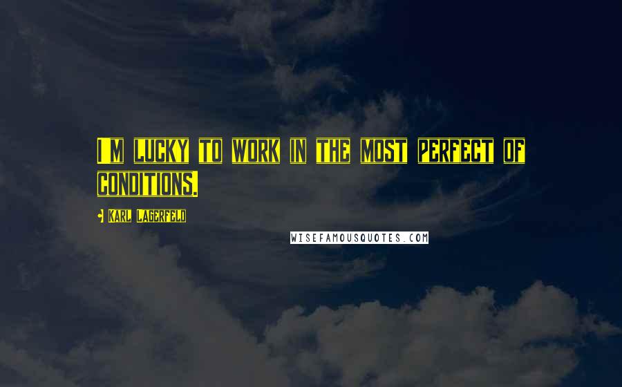 Karl Lagerfeld Quotes: I'm lucky to work in the most perfect of conditions.